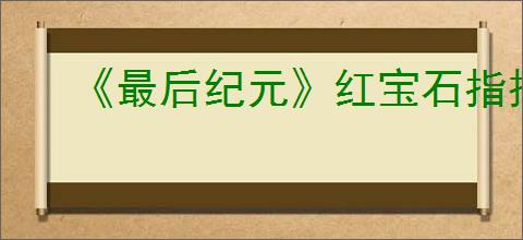 《最后纪元》红宝石指挥官阿加尼支线任务流程