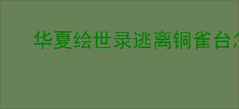 华夏绘世录逃离铜雀台怎么玩,华夏绘世录怎么获得铜雀窥镜