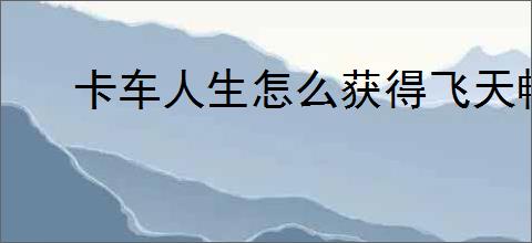 卡车人生怎么获得飞天畅途,卡车人生飞天畅途获取途径