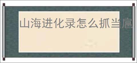 山海进化录怎么抓当扈,山海进化录当扈获取攻略