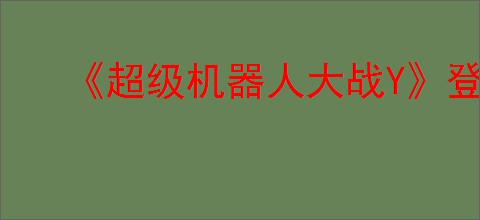 《超级机器人大战Y》登场机体一览