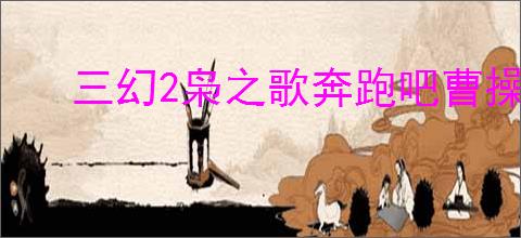 三幻2枭之歌奔跑吧曹操怎么玩,三幻2枭之歌奔跑吧曹操玩法攻略