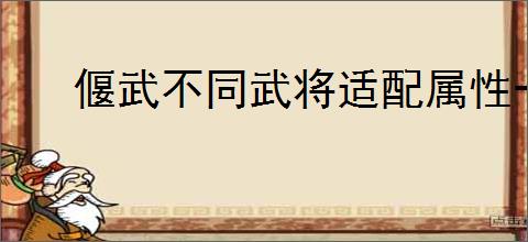 偃武不同武将适配属性一览,偃武武将属性怎么加点