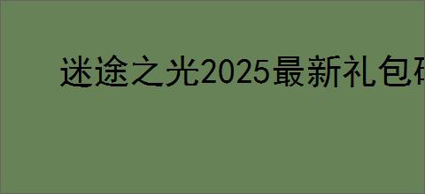 迷途之光2025最新礼包码,迷途之光福利兑换码汇总