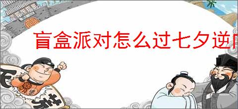 盲盒派对怎么过七夕逆向推演,盲盒派对七夕逆向推演最少阳光流程