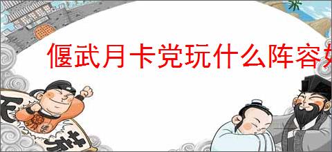 偃武月卡党玩什么阵容好,偃武月卡党阵容搭配攻略