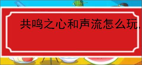 共鸣之心和声流怎么玩,共鸣之心全成就解锁攻略