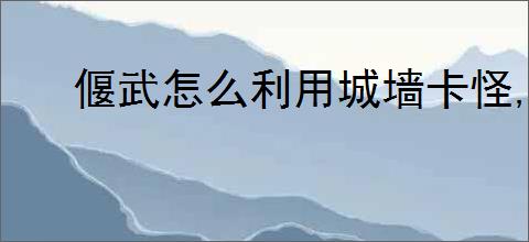 偃武怎么利用城墙卡怪,偃武城墙卡怪操作教程