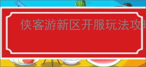 侠客游新区开服玩法攻略,侠客游开服前期注意事项