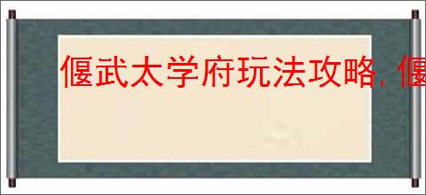偃武太学府玩法攻略,偃武技术研发机制介绍