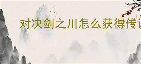 对决剑之川怎么获得传说武器摇光星刃,对决剑之川摇光星刃获取攻略