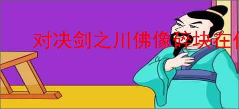 对决剑之川佛像碎块在什么地方,对决剑之川佛像碎块收集攻略