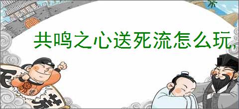 共鸣之心送死流怎么玩,共鸣之心送死流玩法搭配