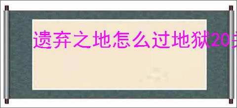 遗弃之地怎么过地狱20关,遗弃之地地狱20打法思路