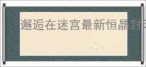 邂逅在迷宫最新恒晶封印是什么,邂逅在迷宫最新召唤池有哪些