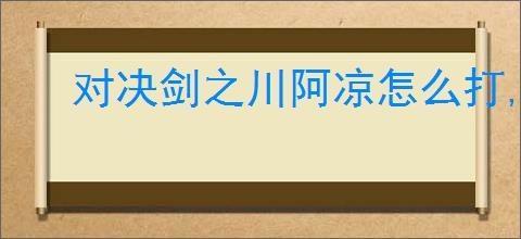 对决剑之川阿凉怎么打,对决剑之川沙漠蜃石禁阵阿凉阵容推荐