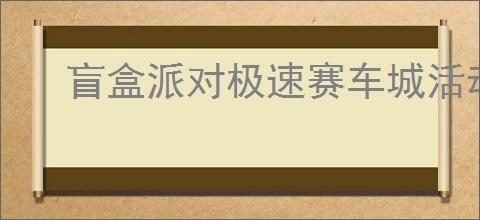 盲盒派对极速赛车城活动指南,盲盒派对极速赛车城有哪些奖励