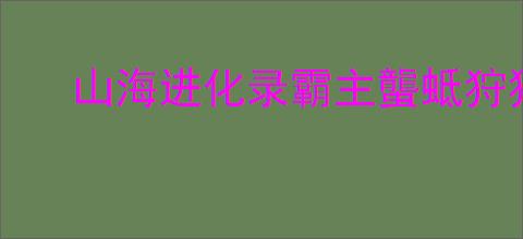 山海进化录霸主蠪蚳狩猎指南,山海进化录霸主蠪蚳怎么狩猎