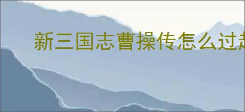 新三国志曹操传怎么过赵云之影,新三国志曹操传赵云之影关卡流程