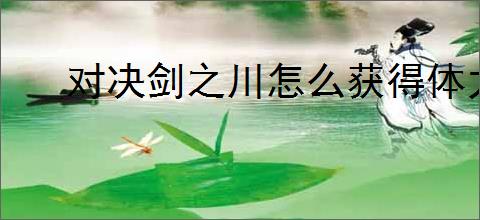 对决剑之川怎么获得体力,对决剑之川体力获取方法大全