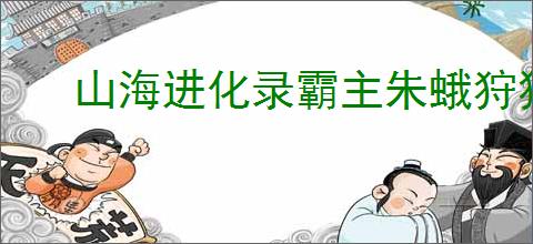 山海进化录霸主朱蛾狩猎指南,山海进化录霸主朱蛾怎么狩猎