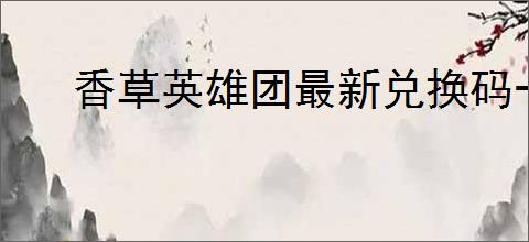 香草英雄团最新兑换码一览,香草英雄团2025最新礼包码