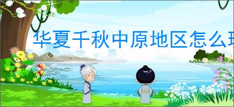 华夏千秋中原地区怎么玩,华夏千秋中原区域介绍
