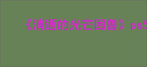 《消逝的光芒困兽》ps5版本介绍