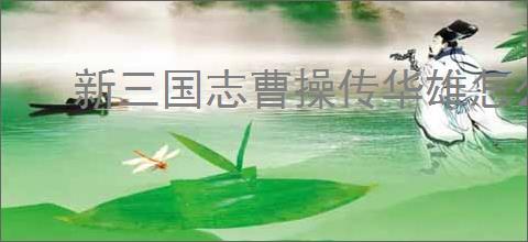 新三国志曹操传华雄怎么玩,新三国志曹操传华雄阵容搭配推荐