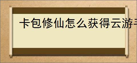 卡包修仙怎么获得云游手札,卡包修仙云游手札获取攻略