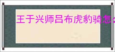 王于兴师吕布虎豹骑怎么玩,王于兴师吕布虎豹骑阵容推荐