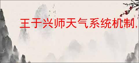 王于兴师天气系统机制,王于兴师环境天气系统一览