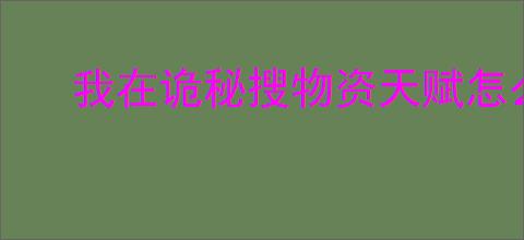 我在诡秘搜物资天赋怎么加点,我在诡秘搜物资天赋加点攻略