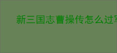 新三国志曹操传怎么过军营演武四,新三国志曹操传军营演武四关卡流程