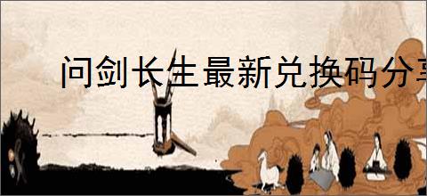 问剑长生最新兑换码分享,问剑长生2025最新密令一览