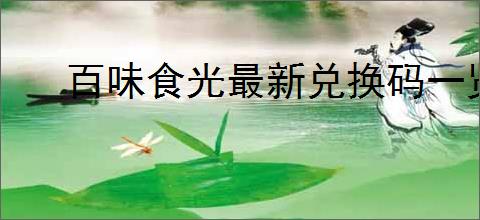 百味食光最新兑换码一览,百味食光2025最新福利礼包码