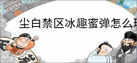 尘白禁区冰趣蜜弹怎么玩,尘白禁区冰趣蜜弹玩法机制