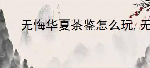 无悔华夏茶鉴怎么玩,无悔华夏茶鉴玩法攻略