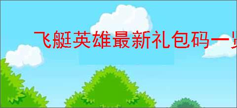 飞艇英雄最新礼包码一览,飞艇英雄2025最新福利码