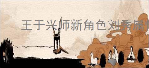 王于兴师新角色刘秀属性一览,王于兴师刘秀有什么技能