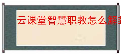 云课堂智慧职教怎么解封