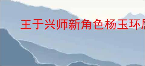 王于兴师新角色杨玉环属性一览,王于兴师杨玉环有什么技能