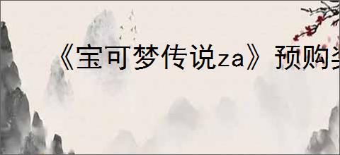 《宝可梦传说za》预购奖励介绍