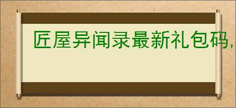 匠屋异闻录最新礼包码,匠屋异闻录新版福利码一览