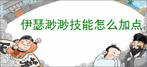 伊瑟渺渺技能怎么加点,伊瑟渺渺玩法搭配攻略