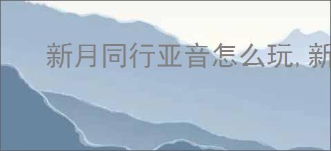 新月同行亚音怎么玩,新月同行亚音阵容搭配攻略