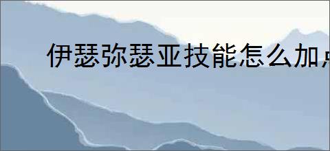 伊瑟弥瑟亚技能怎么加点,伊瑟弥瑟亚玩法搭配攻略