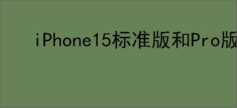 iPhone15标准版和Pro版的区别是什么