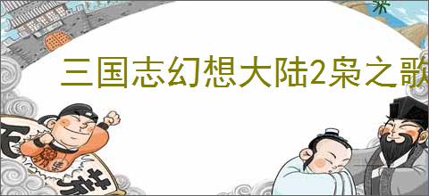 三国志幻想大陆2枭之歌尘世歌怎么玩,三国志幻想大陆2枭之歌尘世歌机制介绍