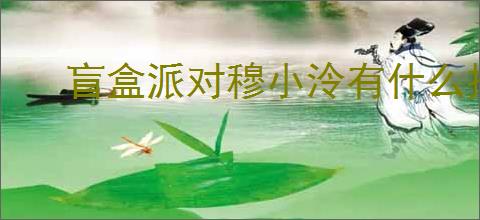 盲盒派对穆小泠有什么技能,盲盒派对穆小泠技能机制一览